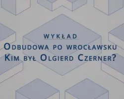Wykład „Odbudowa po wrocławsku. Kim był Olgierd Czerner?”