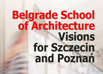 Wystawa: Belgrade School of Architecture Visions for Szczecin and Poznań