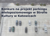 Konkurs na projekt parkingu wielopoziomowego w Strefie Kultury w Katowicach