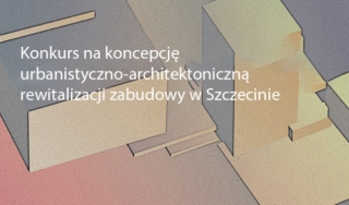 Konkurs na koncepcję urbanistyczno-architektoniczną rewitalizacji zabudowy w Szczecinie