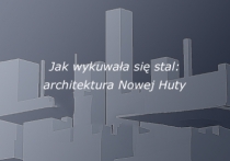 Jak wykuwała się stal: architektura Nowej Huty