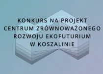 Konkurs na projekt Centrum Zrównoważonego Rozwoju EKOFUTURIUM